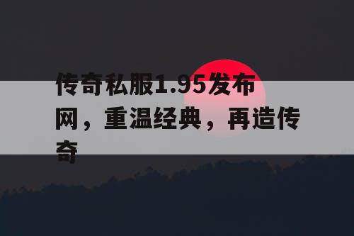 传奇私服1.95发布网，重温经典，再造传奇