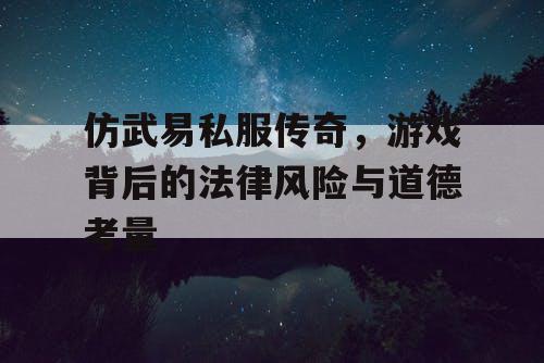 仿武易私服传奇，游戏背后的法律风险与道德考量