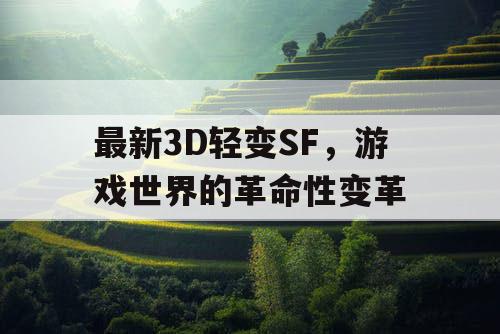最新3D轻变SF,游戏世界的革命性变革 最新3D轻变SF,游戏世界的革命性变革