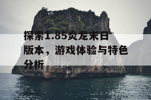 探索1.85炎龙末日版本，游戏体验与特色分析