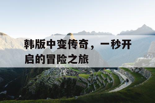 韩版中变传奇，一秒开启的冒险之旅