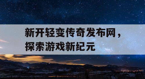新开轻变传奇发布网，探索游戏新纪元