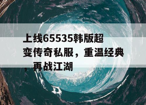上线65535韩版超变传奇私服，重温经典，再战江湖