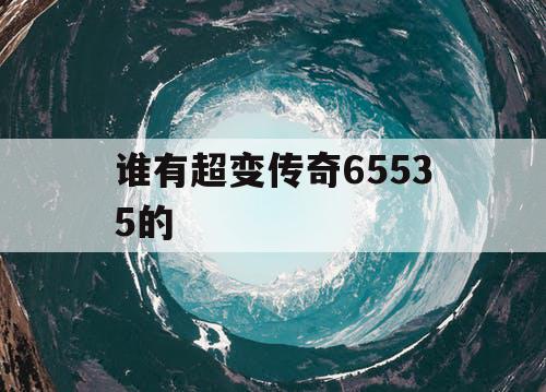 谁有超变传奇65535的