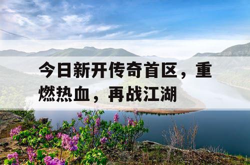 今日新开传奇首区，重燃热血，再战江湖