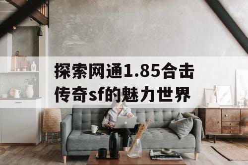 探索网通1.85合击传奇sf的魅力世界