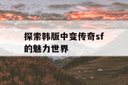 探索韩版中变传奇sf的魅力世界