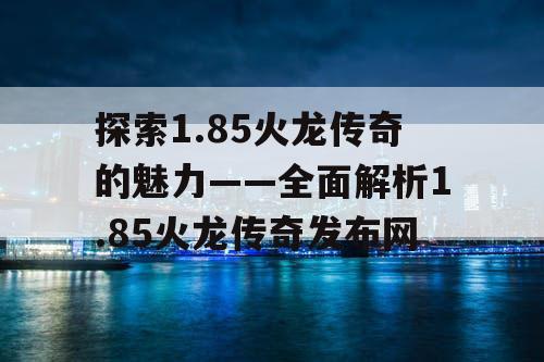 探索1.85火龙传奇的魅力——全面解析1.85火龙传奇发布网