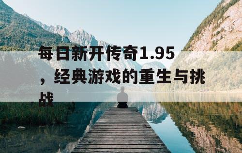 每日新开传奇1.95，经典游戏的重生与挑战