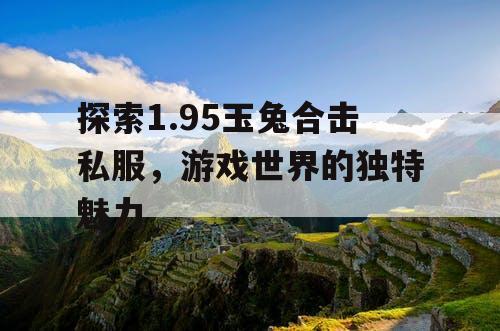 探索1.95玉兔合击私服，游戏世界的独特魅力
