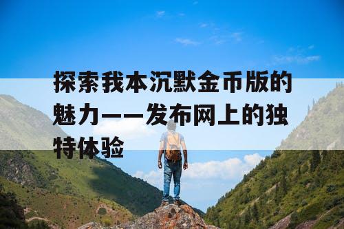 探索我本沉默金币版的魅力——发布网上的独特体验 探索我本沉默金币版的魅力——发布网上的独特体验