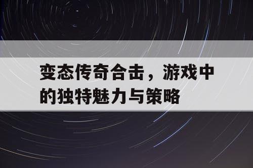 变态传奇合击,游戏中的独特魅力与策略 变态传奇合击,游戏中的独特魅力与策略