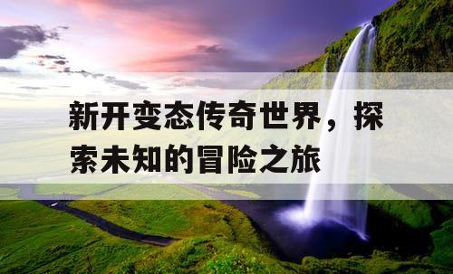 新开变态传奇世界，探索未知的冒险之旅