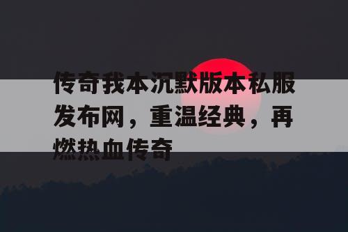 传奇我本沉默版本私服发布网，重温经典，再燃热血传奇