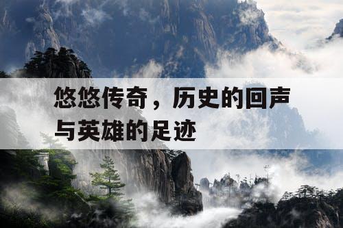 悠悠传奇，历史的回声与英雄的足迹