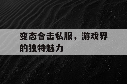 变态合击私服，游戏界的独特魅力
