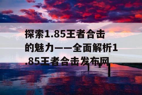 探索1.85王者合击的魅力——全面解析1.85王者合击发布网