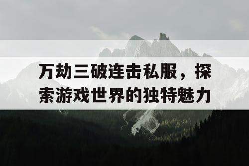 万劫三破连击私服，探索游戏世界的独特魅力