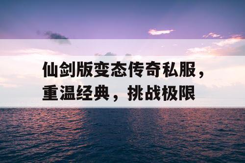 仙剑版变态传奇私服，重温经典，挑战极限