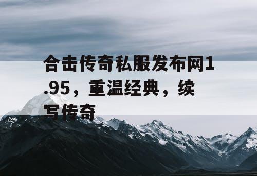 合击传奇私服发布网1.95，重温经典，续写传奇