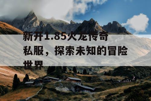 新开1.85火龙传奇私服，探索未知的冒险世界