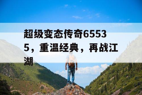 超级变态传奇65535，重温经典，再战江湖
