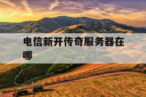 电信新开传奇服务器在哪