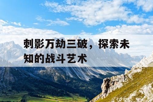 刺影万劫三破，探索未知的战斗艺术