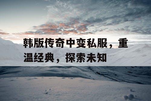 韩版传奇中变私服，重温经典，探索未知