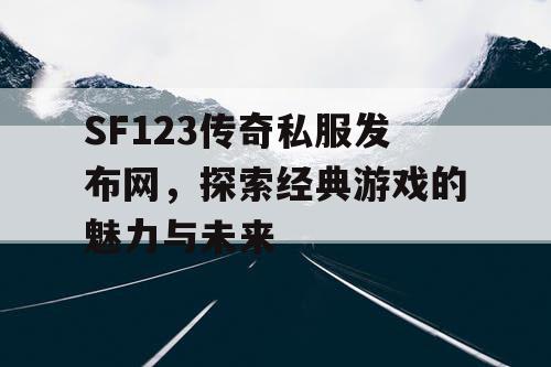 SF123传奇私服发布网，探索经典游戏的魅力与未来