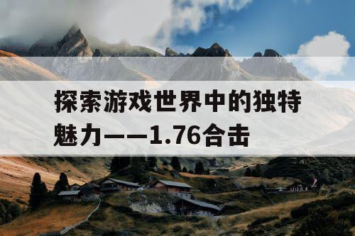 探索游戏世界中的独特魅力——1.76合击