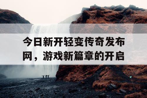 今日新开轻变传奇发布网，游戏新篇章的开启