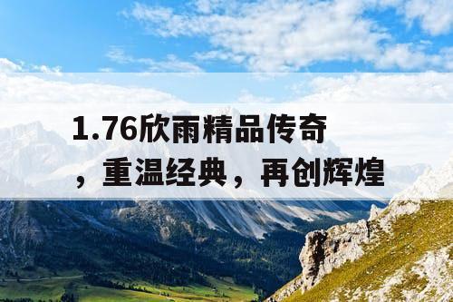 1.76欣雨精品传奇，重温经典，再创辉煌