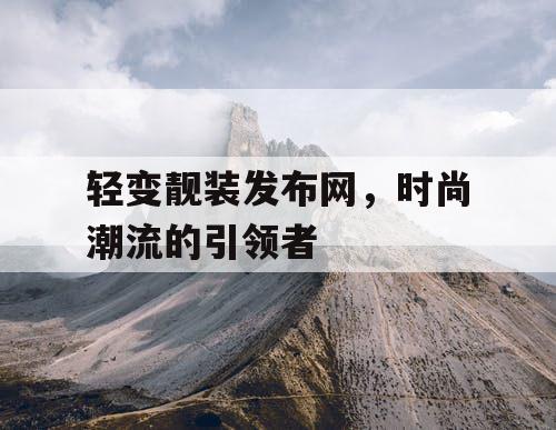 轻变靓装发布网，时尚潮流的引领者