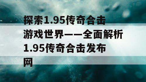 探索1.95传奇合击游戏世界——全面解析1.95传奇合击发布网