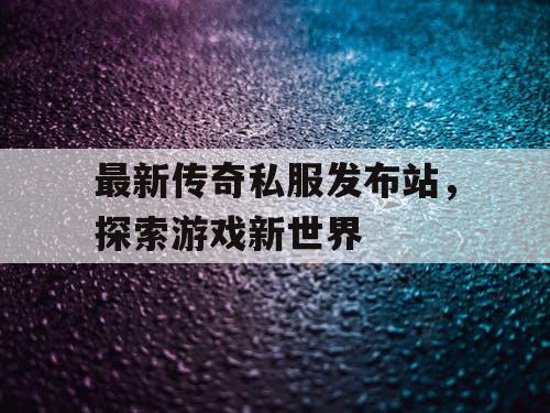 最新传奇私服发布站，探索游戏新世界