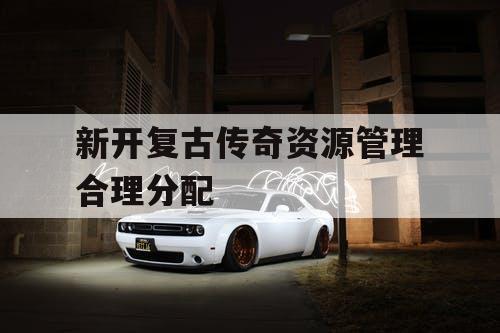 新开复古传奇资源管理合理分配