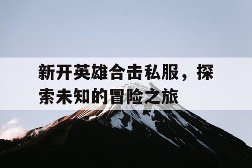 新开英雄合击私服，探索未知的冒险之旅