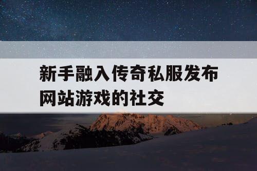 新手融入传奇私服发布网站游戏的社交