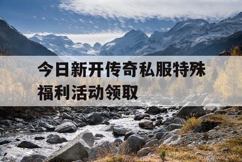 今日新开传奇私服特殊福利活动领取
