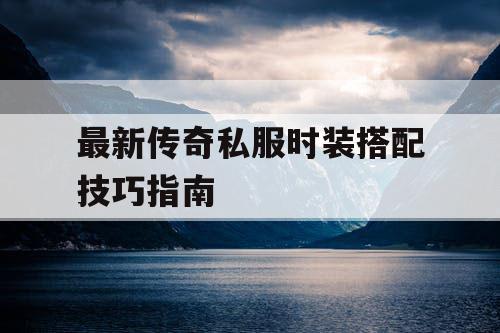 最新传奇私服时装搭配技巧指南
