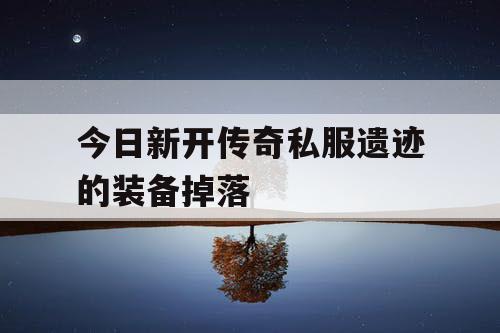 今日新开传奇私服遗迹的装备掉落