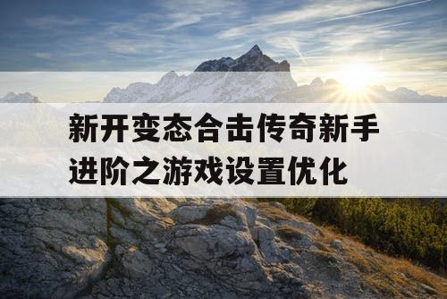 新开变态合击传奇新手进阶之游戏设置优化