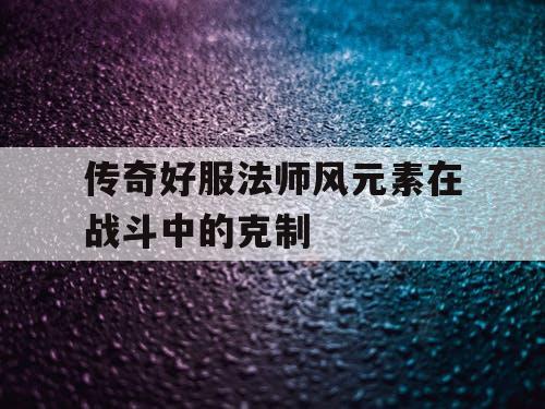 传奇好服法师风元素在战斗中的克制