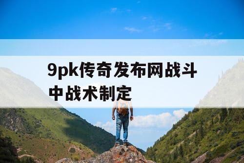 9pk传奇发布网战斗中战术制定