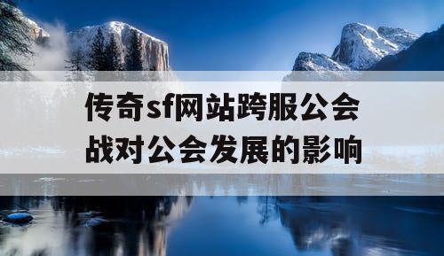 传奇sf网站跨服公会战对公会发展的影响