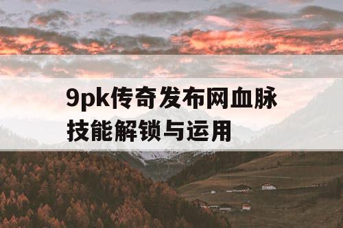 9pk传奇发布网血脉技能解锁与运用