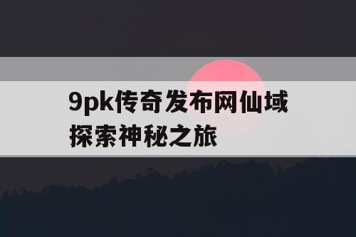 9pk传奇发布网仙域探索神秘之旅