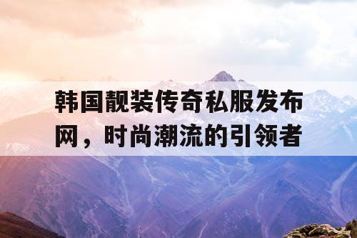 韩国靓装传奇私服发布网，时尚潮流的引领者