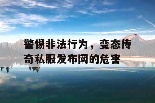 警惕非法行为，变态传奇私服发布网的危害